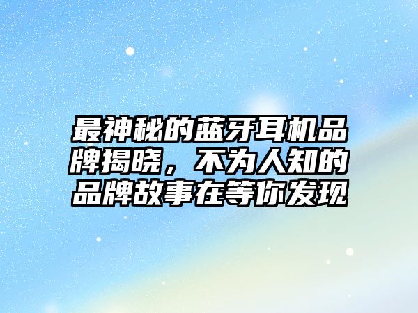 最神秘的藍牙耳機品牌揭曉，不為人知的品牌故事在等你發(fā)現(xiàn)