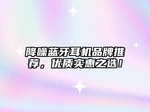 降噪藍(lán)牙耳機(jī)品牌推薦，優(yōu)質(zhì)實(shí)惠之選！
