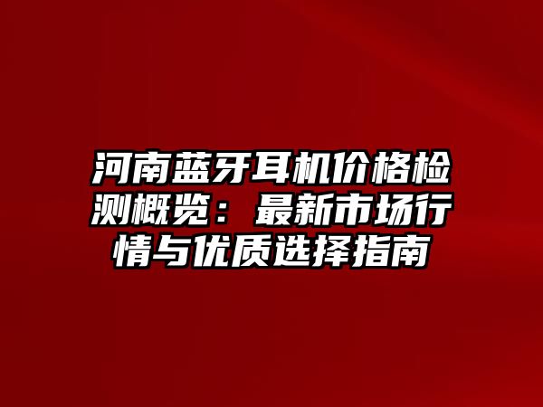 河南藍牙耳機價格檢測概覽：最新市場行情與優(yōu)質選擇指南