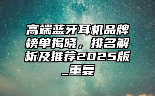 高端藍(lán)牙耳機品牌榜單揭曉，排名解析及推薦2025版_重復(fù)