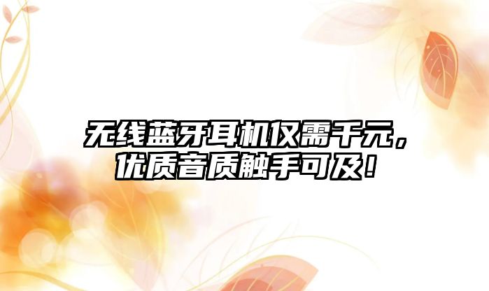無(wú)線藍(lán)牙耳機(jī)僅需千元，優(yōu)質(zhì)音質(zhì)觸手可及！