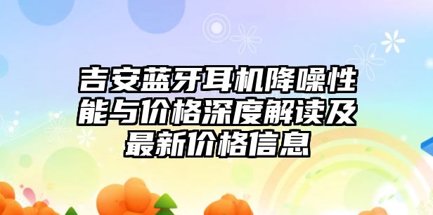 吉安藍(lán)牙耳機(jī)降噪性能與價(jià)格深度解讀及最新價(jià)格信息