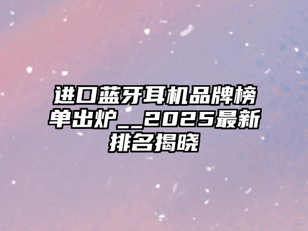 進(jìn)口藍(lán)牙耳機(jī)品牌榜單出爐__2025最新排名揭曉