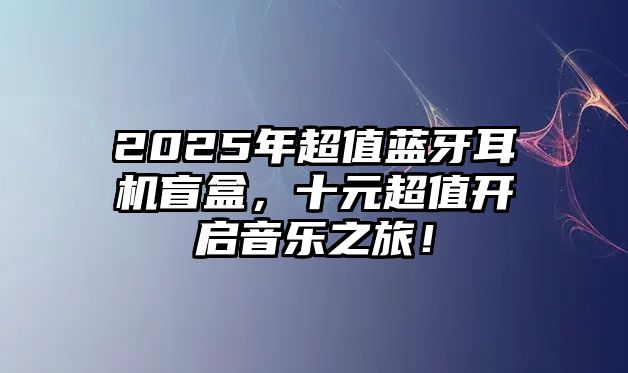 2025年超值藍(lán)牙耳機盲盒，十元超值開啟音樂之旅！