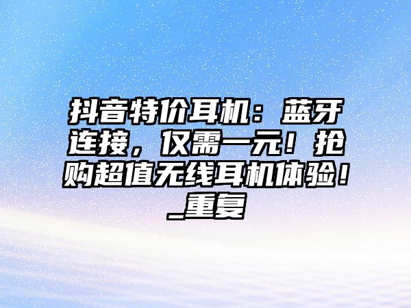抖音特價(jià)耳機(jī)：藍(lán)牙連接，僅需一元！搶購(gòu)超值無(wú)線耳機(jī)體驗(yàn)！_重復(fù)