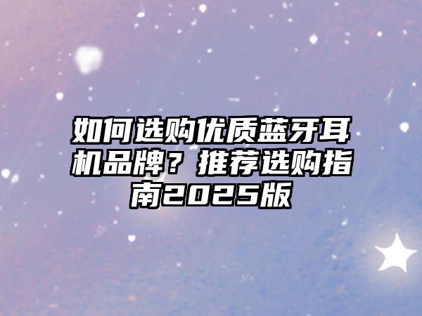 如何選購優(yōu)質(zhì)藍(lán)牙耳機(jī)品牌？推薦選購指南2025版