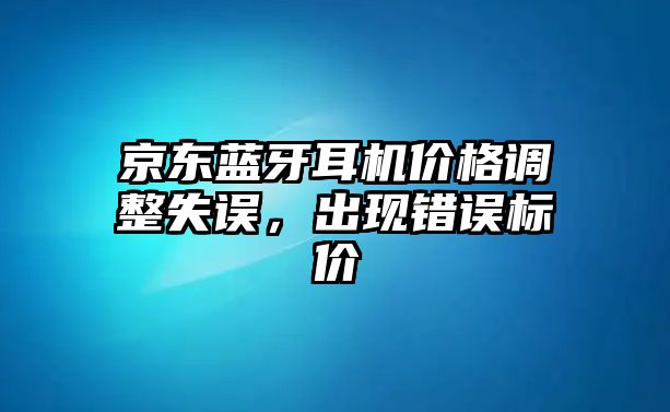 京東藍(lán)牙耳機(jī)價(jià)格調(diào)整失誤，出現(xiàn)錯(cuò)誤標(biāo)價(jià)