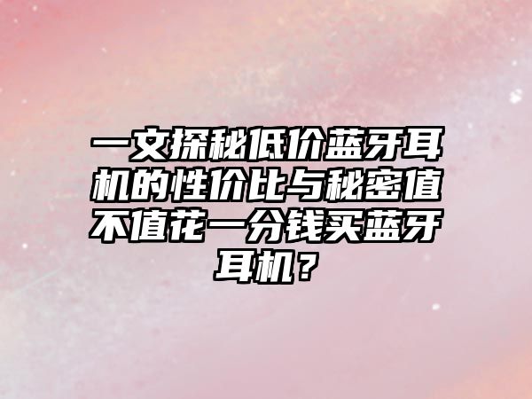 一文探秘低價藍(lán)牙耳機(jī)的性價比與秘密值不值花一分錢買藍(lán)牙耳機(jī)？