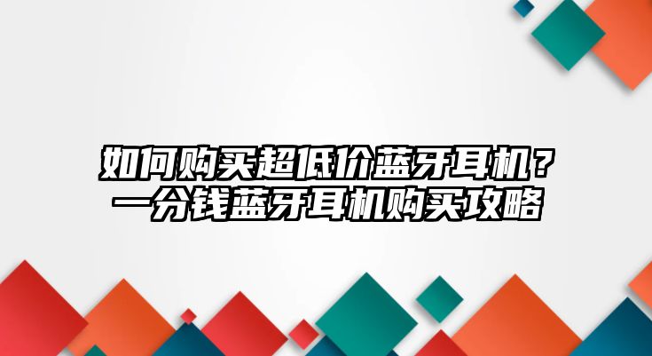 如何購(gòu)買(mǎi)超低價(jià)藍(lán)牙耳機(jī)？一分錢(qián)藍(lán)牙耳機(jī)購(gòu)買(mǎi)攻略