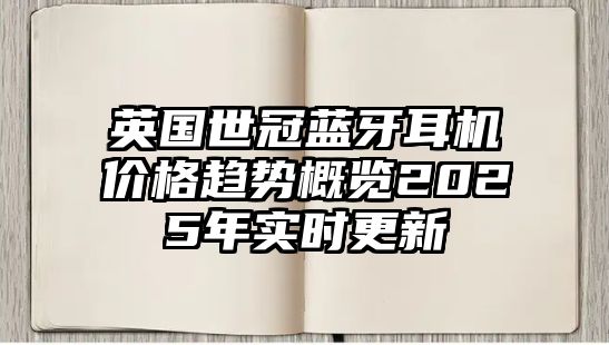 英國世冠藍(lán)牙耳機(jī)價(jià)格趨勢概覽2025年實(shí)時(shí)更新