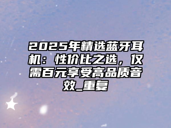 2025年精選藍牙耳機：性價比之選，僅需百元享受高品質音效_重復