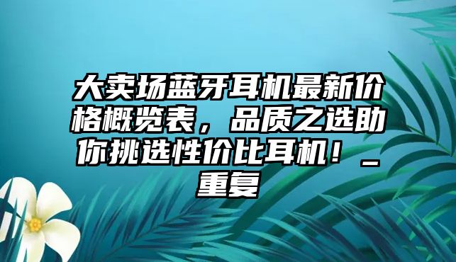 大賣場(chǎng)藍(lán)牙耳機(jī)最新價(jià)格概覽表，品質(zhì)之選助你挑選性價(jià)比耳機(jī)！_重復(fù)
