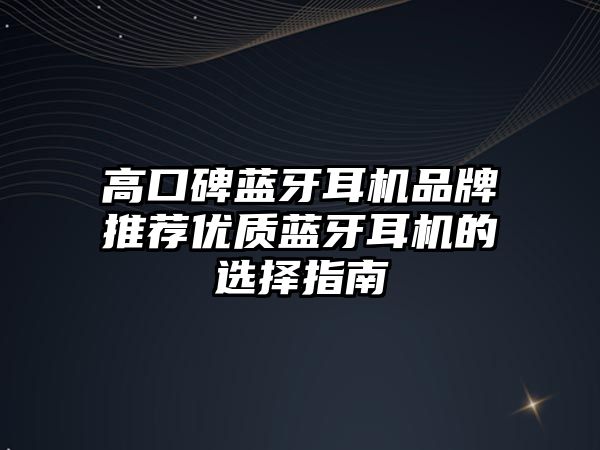 高口碑藍(lán)牙耳機(jī)品牌推薦優(yōu)質(zhì)藍(lán)牙耳機(jī)的選擇指南