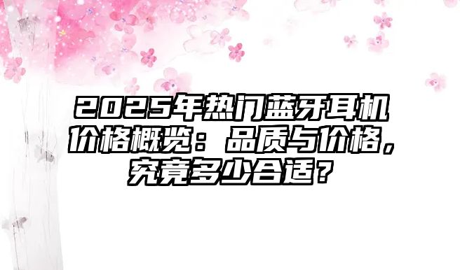 2025年熱門藍牙耳機價格概覽：品質與價格，究竟多少合適？