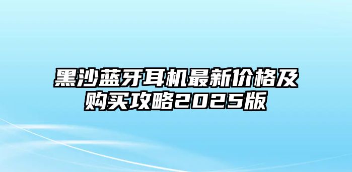 黑沙藍(lán)牙耳機(jī)最新價(jià)格及購買攻略2025版