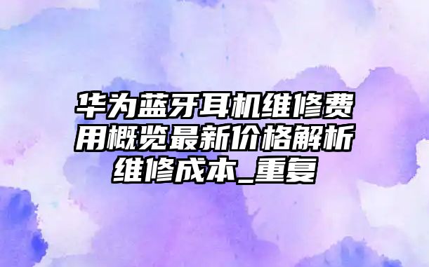 華為藍(lán)牙耳機(jī)維修費(fèi)用概覽最新價(jià)格解析維修成本_重復(fù)
