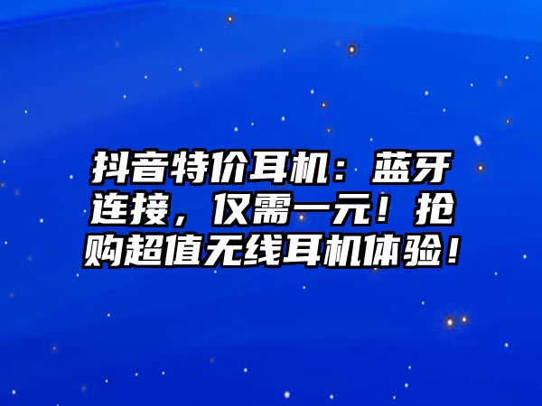 抖音特價耳機：藍牙連接，僅需一元！搶購超值無線耳機體驗！