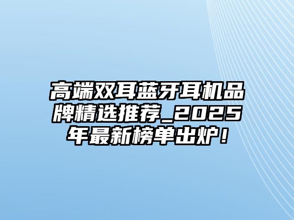 高端雙耳藍(lán)牙耳機(jī)品牌精選推薦_2025年最新榜單出爐！