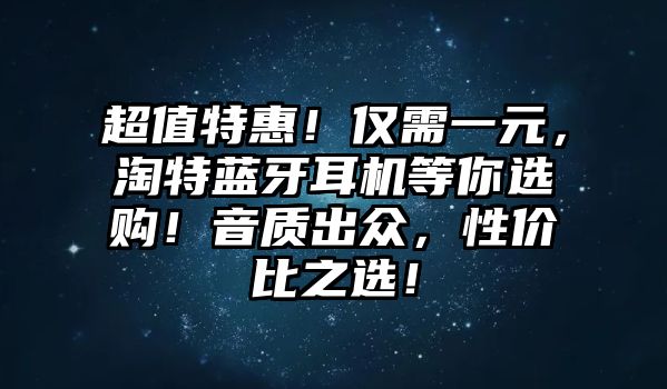 超值特惠！僅需一元，淘特藍牙耳機等你選購！音質出眾，性價比之選！