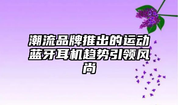 潮流品牌推出的運動藍牙耳機趨勢引領風尚